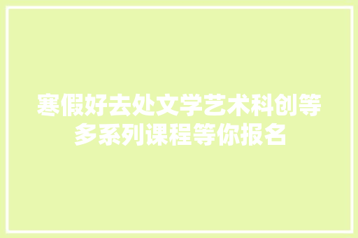 寒假好去处文学艺术科创等多系列课程等你报名