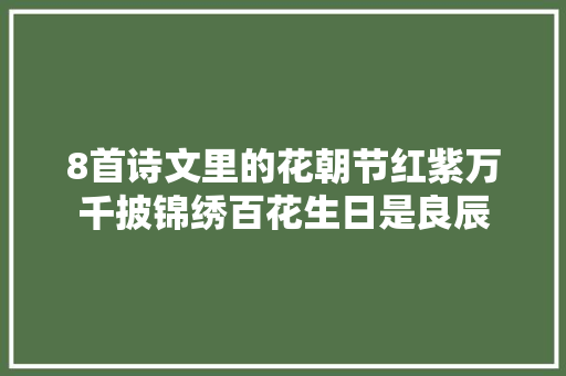 8首诗文里的花朝节红紫万千披锦绣百花生日是良辰