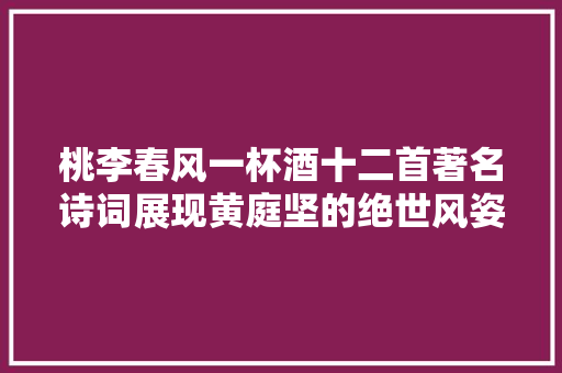 桃李春风一杯酒十二首著名诗词展现黄庭坚的绝世风姿