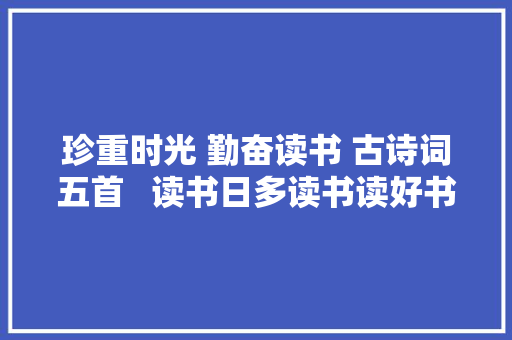 珍重时光 勤奋读书 古诗词五首   读书日多读书读好书