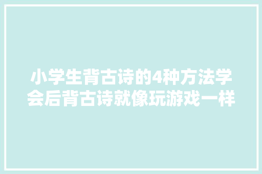 小学生背古诗的4种方法学会后背古诗就像玩游戏一样好玩有趣