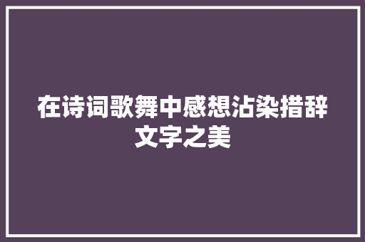 在诗词歌舞中感想沾染措辞文字之美