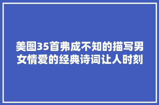 美图35首弗成不知的描写男女情爱的经典诗词让人时刻不忘