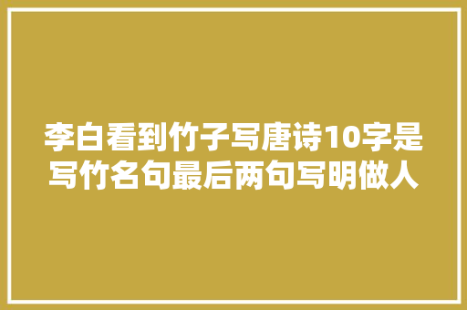 李白看到竹子写唐诗10字是写竹名句最后两句写明做人事理