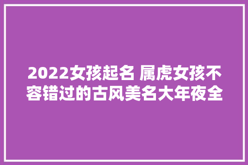 2022女孩起名 属虎女孩不容错过的古风美名大年夜全