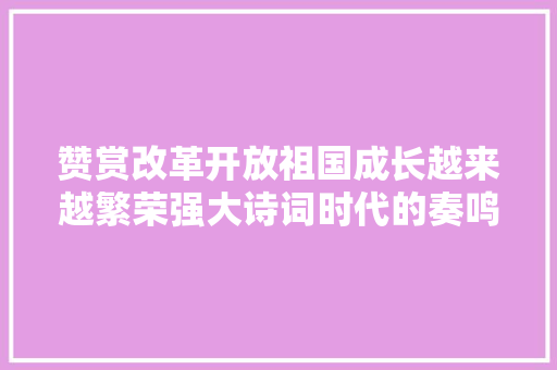 赞赏改革开放祖国成长越来越繁荣强大诗词时代的奏鸣