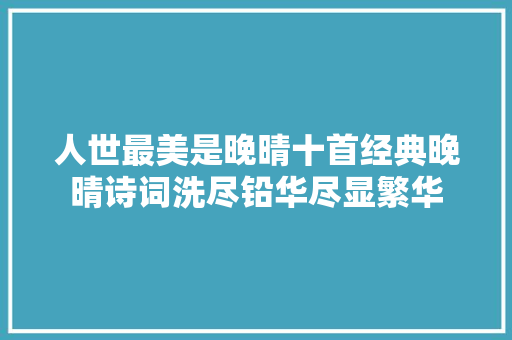 人世最美是晚晴十首经典晚晴诗词洗尽铅华尽显繁华