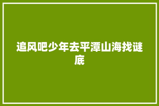 追风吧少年去平潭山海找谜底