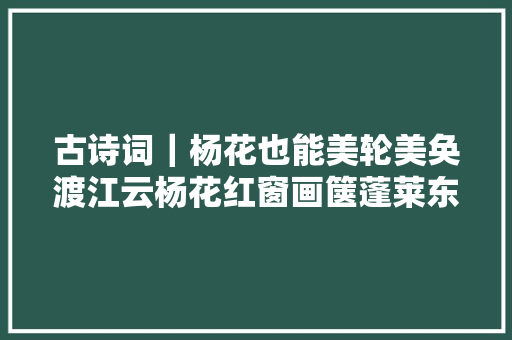 古诗词｜杨花也能美轮美奂渡江云杨花红窗画箧蓬莱东指