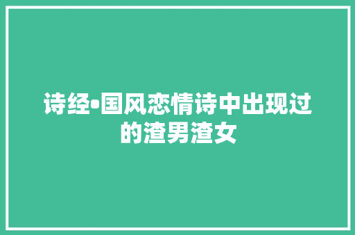 诗经•国风恋情诗中出现过的渣男渣女