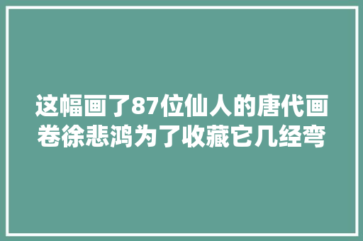 这幅画了87位仙人的唐代画卷徐悲鸿为了收藏它几经弯曲