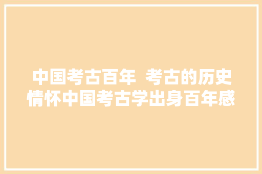 中国考古百年  考古的历史情怀中国考古学出身百年感想