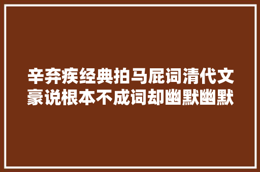 辛弃疾经典拍马屁词清代文豪说根本不成词却幽默幽默流传至今