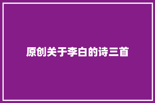 原创关于李白的诗三首