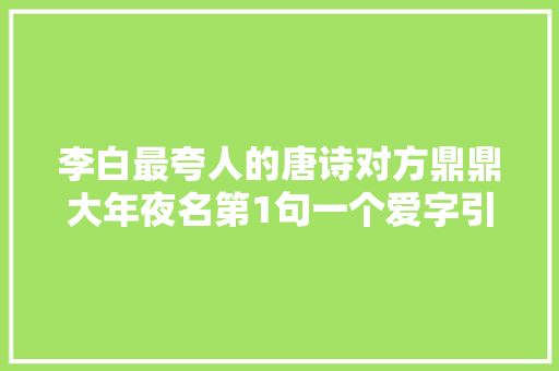 李白最夸人的唐诗对方鼎鼎大年夜名第1句一个爱字引领全篇