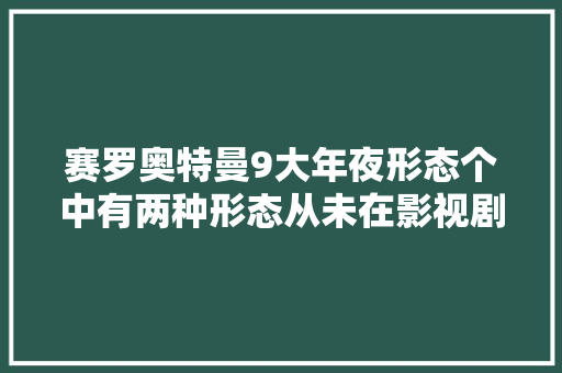 赛罗奥特曼9大年夜形态个中有两种形态从未在影视剧里出现过