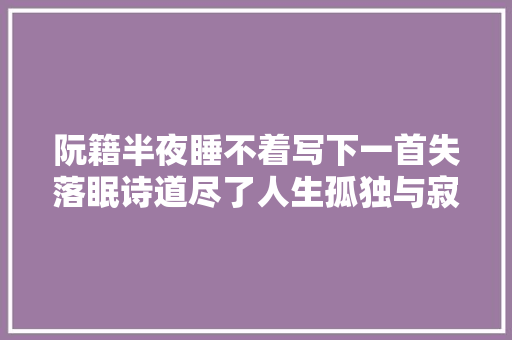 阮籍半夜睡不着写下一首失落眠诗道尽了人生孤独与寂寞