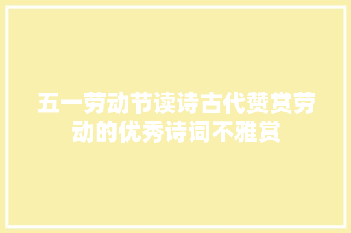 五一劳动节读诗古代赞赏劳动的优秀诗词不雅赏