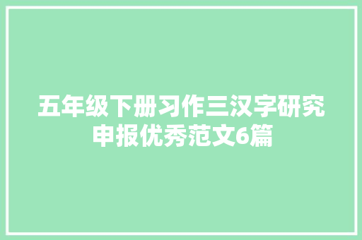 五年级下册习作三汉字研究申报优秀范文6篇