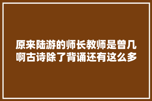 原来陆游的师长教师是曾几啊古诗除了背诵还有这么多常识