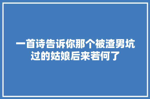 一首诗告诉你那个被渣男坑过的姑娘后来若何了