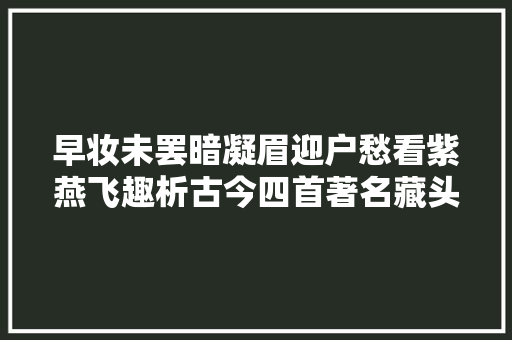 早妆未罢暗凝眉迎户愁看紫燕飞趣析古今四首著名藏头诗