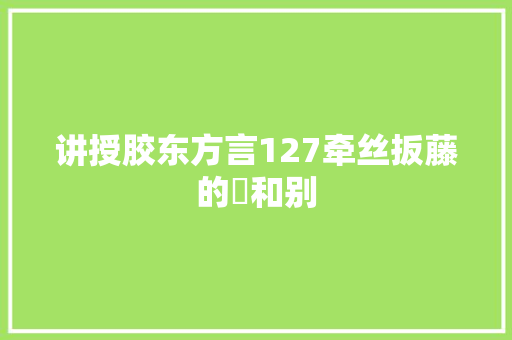 讲授胶东方言127牵丝扳藤的彆和别