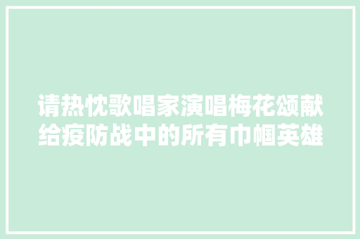 请热忱歌唱家演唱梅花颂献给疫防战中的所有巾帼英雄