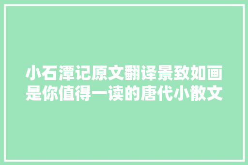 小石潭记原文翻译景致如画是你值得一读的唐代小散文