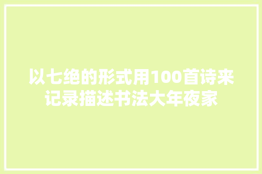 以七绝的形式用100首诗来记录描述书法大年夜家