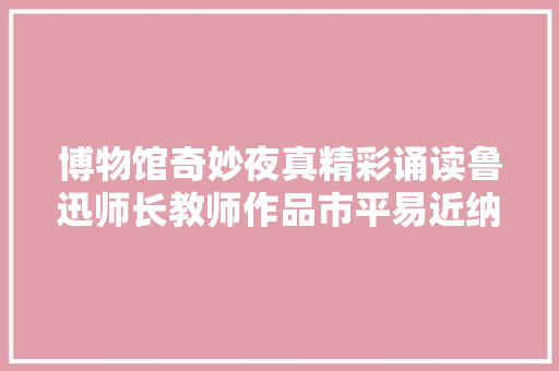 博物馆奇妙夜真精彩诵读鲁迅师长教师作品市平易近纳凉快看露天片子