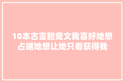 10本古言甜宠文我喜好她想占据她想让她只看获得我