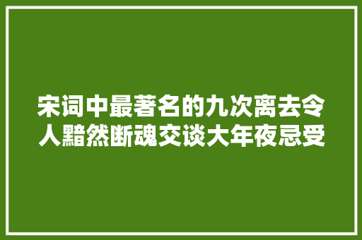 宋词中最著名的九次离去令人黯然断魂交谈大年夜忌受益匪浅