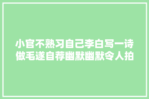 小官不熟习自己李白写一诗做毛遂自荐幽默幽默令人拍桌赞叹