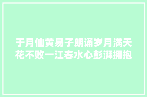 于月仙黄易子朗诵岁月满天花不败一江春水心彭湃拥抱春天