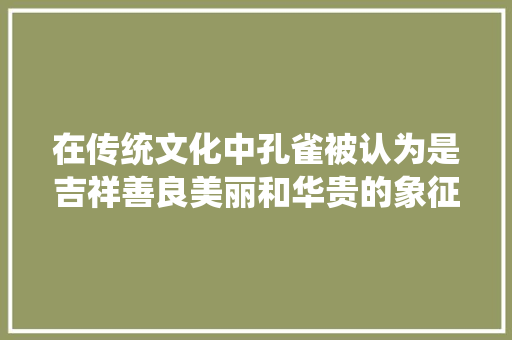 在传统文化中孔雀被认为是吉祥善良美丽和华贵的象征