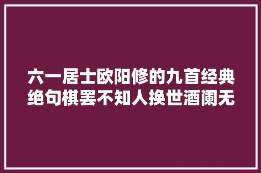 六一居士欧阳修的九首经典绝句棋罢不知人换世酒阑无奈客思家