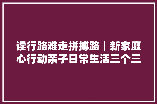 读行路难走拼搏路｜新家庭心行动亲子日常生活三个三