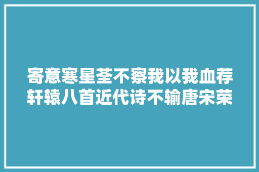 寄意寒星荃不察我以我血荐轩辕八首近代诗不输唐宋荣光