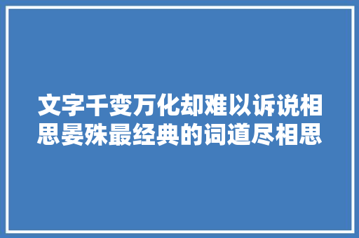 文字千变万化却难以诉说相思晏殊最经典的词道尽相思之苦