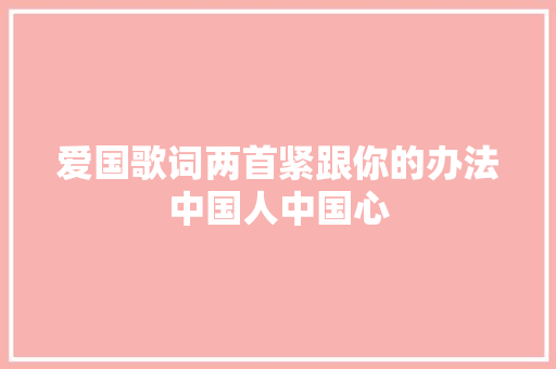 爱国歌词两首紧跟你的办法中国人中国心