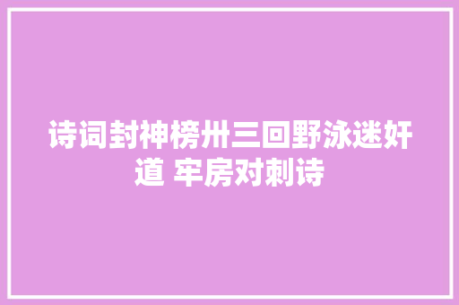 诗词封神榜卅三回野泳迷奸道 牢房对刺诗