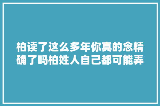 柏读了这么多年你真的念精确了吗柏姓人自己都可能弄错