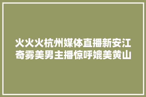 火火火杭州媒体直播新安江奇雾美男主播惊呼媲美黄山云海