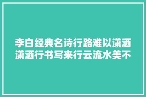 李白经典名诗行路难以潇洒潇洒行书写来行云流水美不胜收