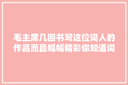 毛主席几回书写这位词人的作品而且幅幅精彩你知道词作者是谁