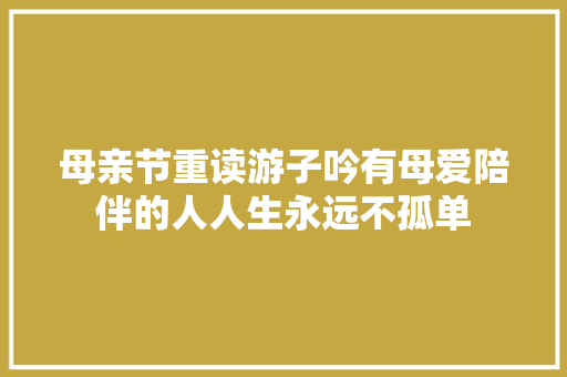 母亲节重读游子吟有母爱陪伴的人人生永远不孤单 
