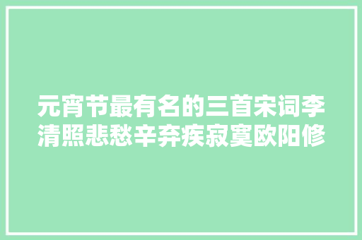 元宵节最有名的三首宋词李清照悲愁辛弃疾寂寞欧阳修太婉约