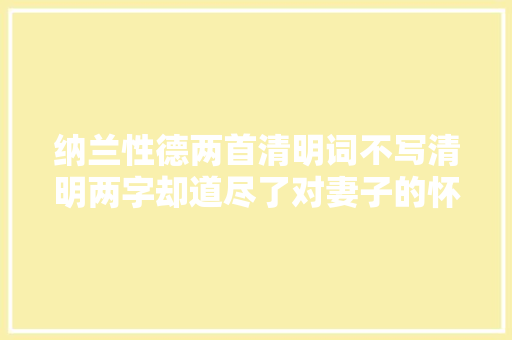 纳兰性德两首清明词不写清明两字却道尽了对妻子的怀念与悲哀