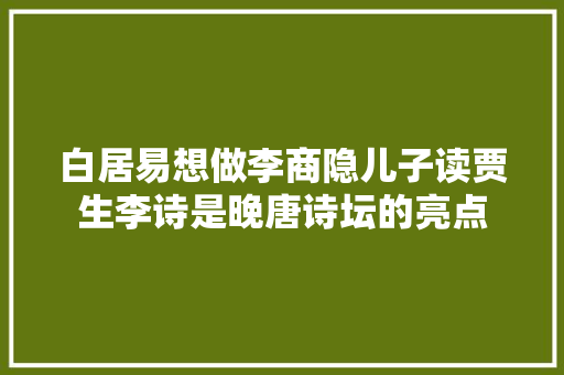 白居易想做李商隐儿子读贾生李诗是晚唐诗坛的亮点